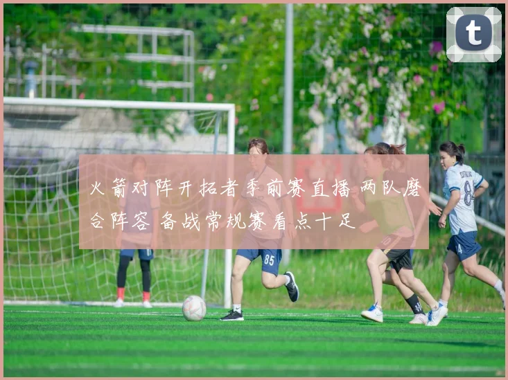 火箭对阵开拓者季前赛直播 两队磨合阵容 备战常规赛看点十足