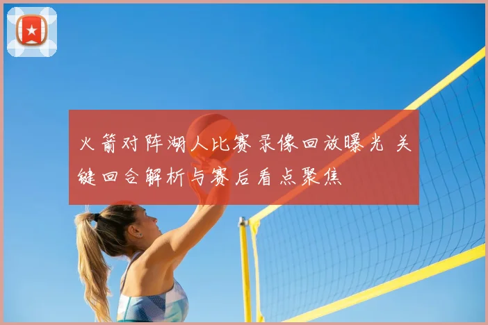 火箭对阵湖人比赛录像回放曝光 关键回合解析与赛后看点聚焦