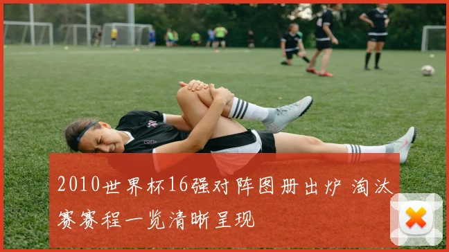 2010世界杯16强对阵图册出炉 淘汰赛赛程一览清晰呈现