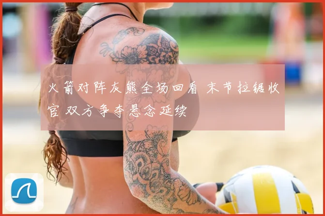 火箭对阵灰熊全场回看 末节拉锯收官 双方争夺悬念延续