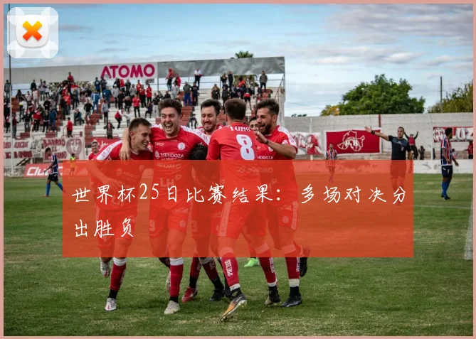 世界杯25日比赛结果：多场对决分出胜负