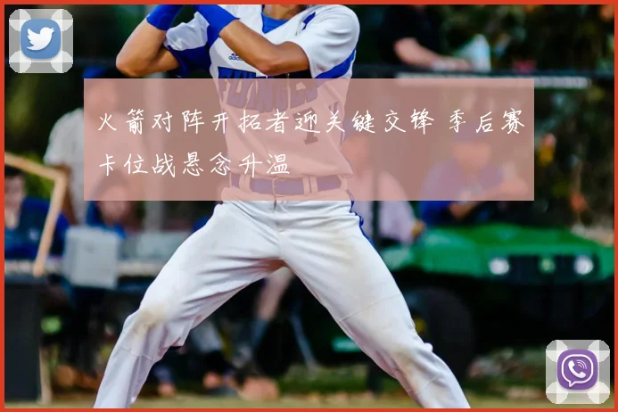 火箭对阵开拓者迎关键交锋 季后赛卡位战悬念升温