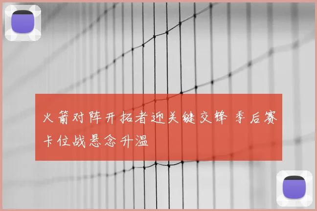 火箭对阵开拓者迎关键交锋 季后赛卡位战悬念升温