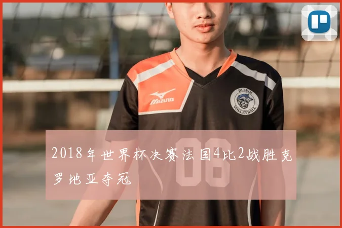 2018年世界杯决赛法国4比2战胜克罗地亚夺冠