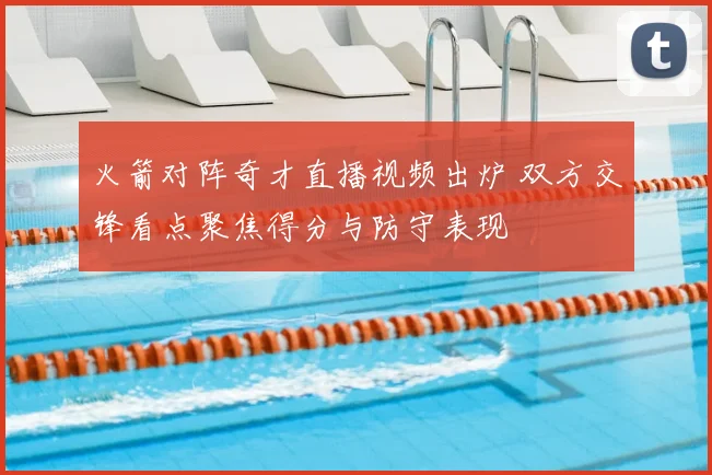 火箭对阵奇才直播视频出炉 双方交锋看点聚焦得分与防守表现