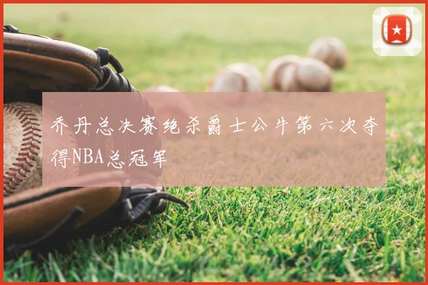乔丹总决赛绝杀爵士公牛第六次夺得NBA总冠军