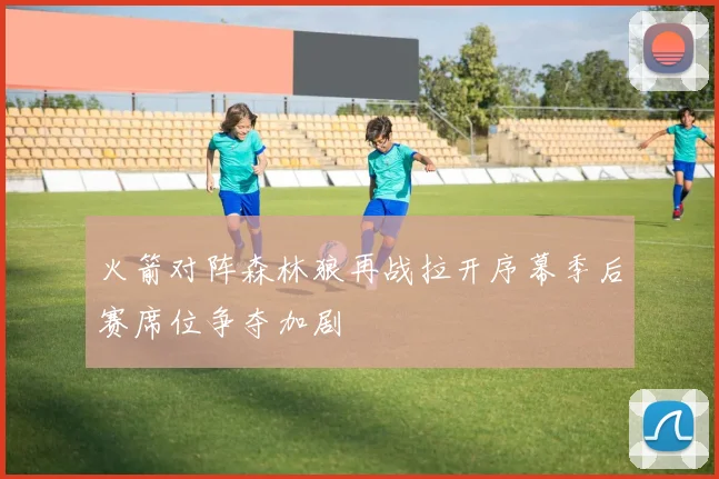 火箭对阵森林狼再战拉开序幕季后赛席位争夺加剧