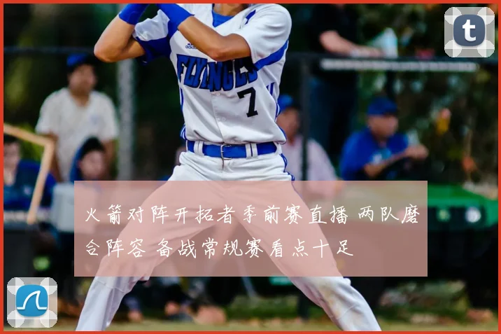 火箭对阵开拓者季前赛直播 两队磨合阵容 备战常规赛看点十足