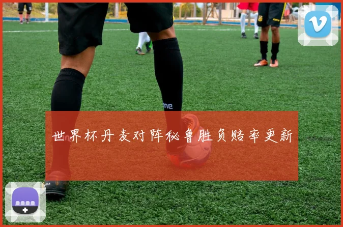 世界杯丹麦对阵秘鲁胜负赔率更新