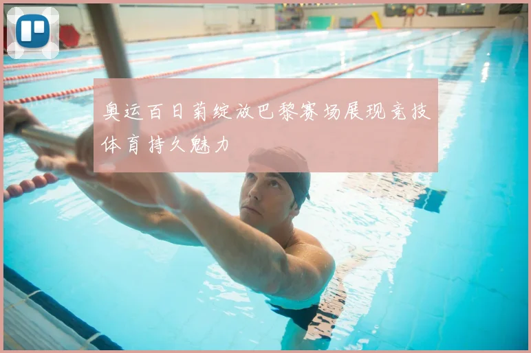 奥运百日菊绽放巴黎赛场展现竞技体育持久魅力