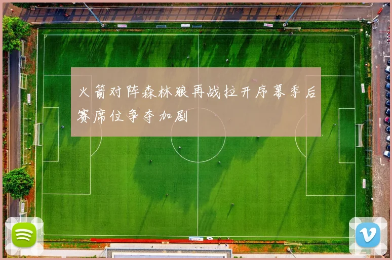 火箭对阵森林狼再战拉开序幕季后赛席位争夺加剧
