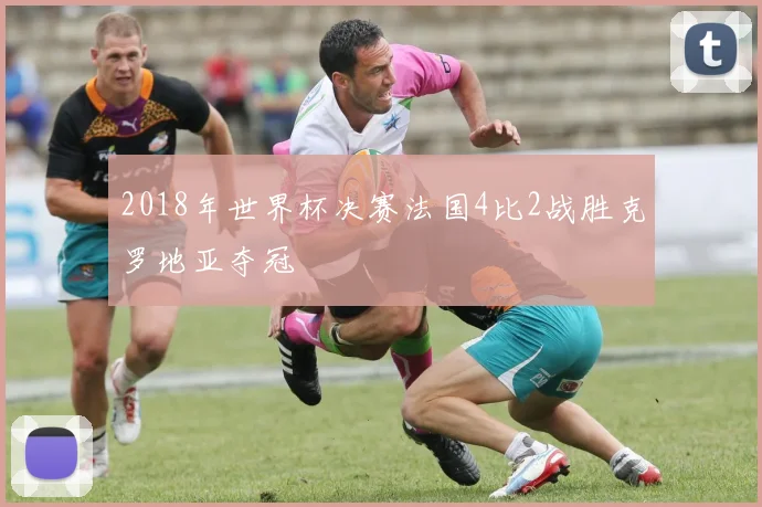 2018年世界杯决赛法国4比2战胜克罗地亚夺冠