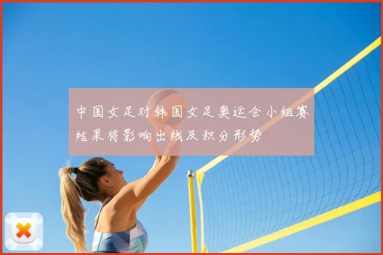 中国女足对韩国女足奥运会小组赛结果将影响出线及积分形势