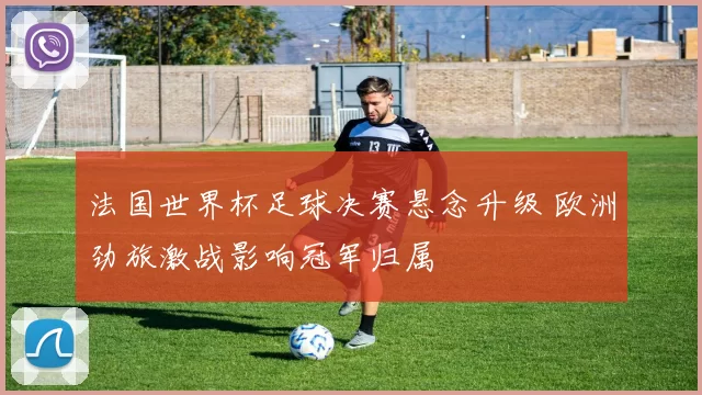 法国世界杯足球决赛悬念升级 欧洲劲旅激战影响冠军归属