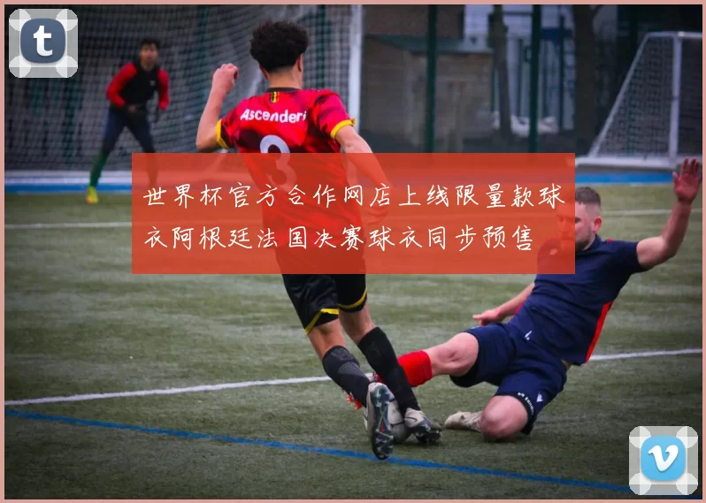 世界杯官方合作网店上线限量款球衣阿根廷法国决赛球衣同步预售