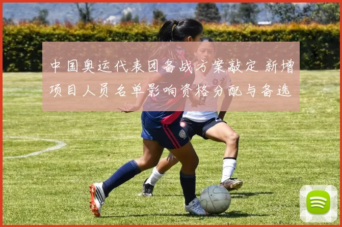 中国奥运代表团备战方案敲定 新增项目人员名单影响资格分配与备选安排