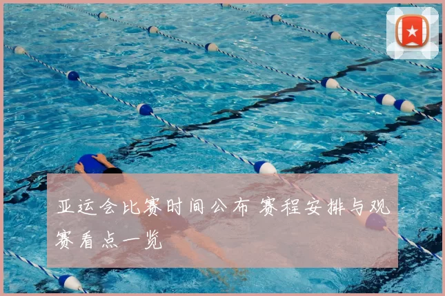 亚运会比赛时间公布 赛程安排与观赛看点一览