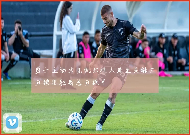 勇士主场力克凯尔特人库里关键三分锁定胜局总分扳平