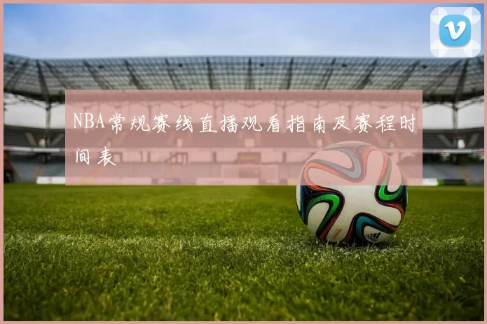 NBA常规赛线直播观看指南及赛程时间表