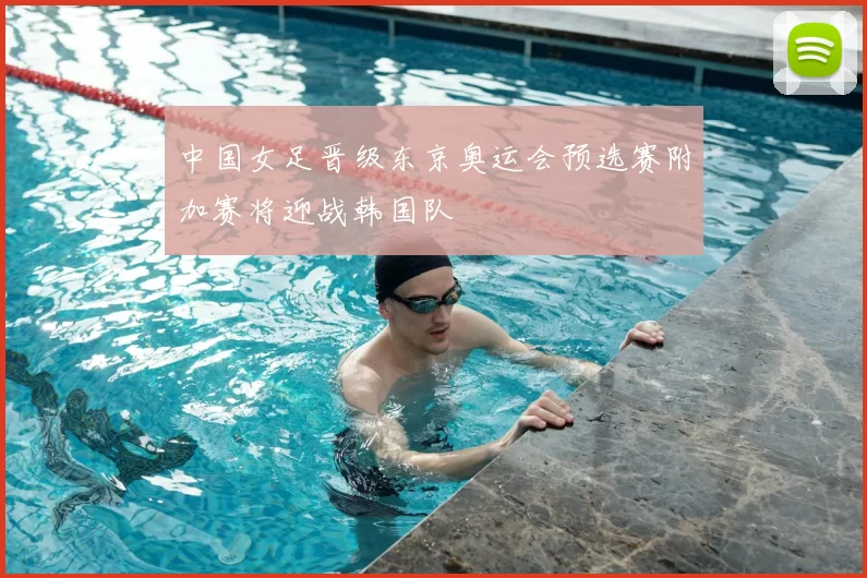 中国女足晋级东京奥运会预选赛附加赛将迎战韩国队