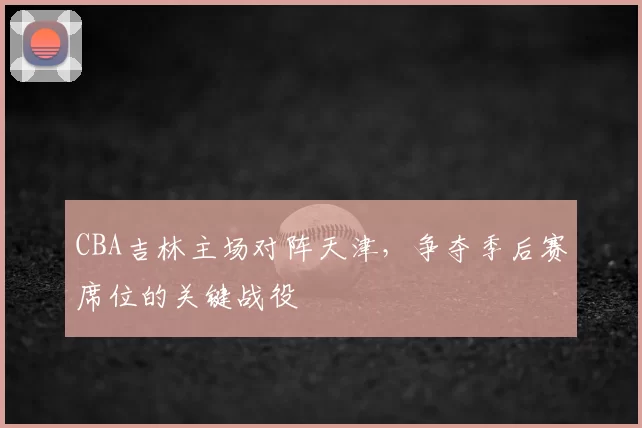 CBA吉林主场对阵天津，争夺季后赛席位的关键战役
