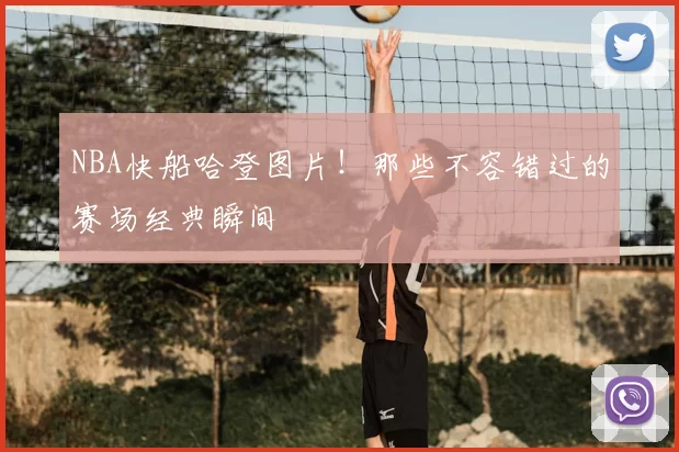 NBA快船哈登图片!那些不容错过的赛场经典瞬间