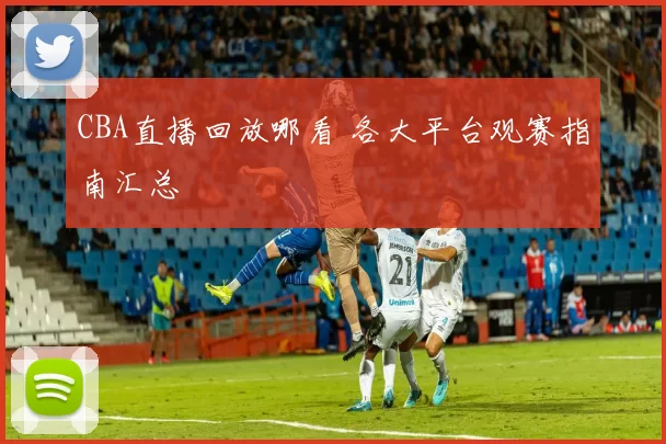 CBA直播回放哪看 各大平台观赛指南汇总