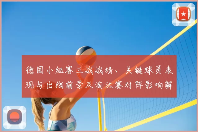 德国小组赛三战战绩、关键球员表现与出线前景及淘汰赛对阵影响解析