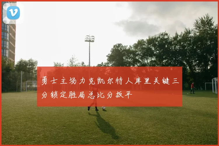 勇士主场力克凯尔特人库里关键三分锁定胜局总比分扳平