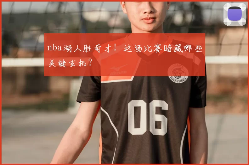 nba湖人胜奇才！这场比赛暗藏哪些关键玄机？