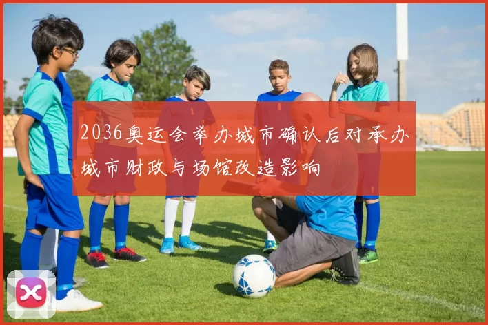 2036奥运会举办城市确认后对承办城市财政与场馆改造影响