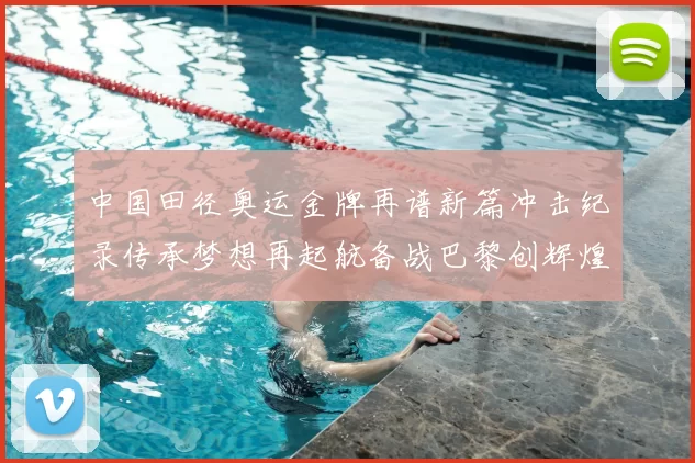 中国田径奥运金牌再谱新篇冲击纪录传承梦想再起航备战巴黎创辉煌