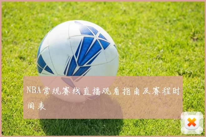 NBA常规赛线直播观看指南及赛程时间表