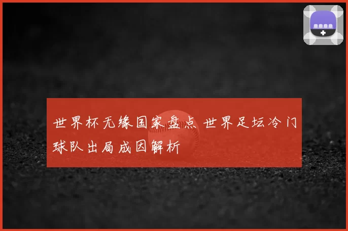 世界杯无缘国家盘点 世界足坛冷门球队出局成因解析