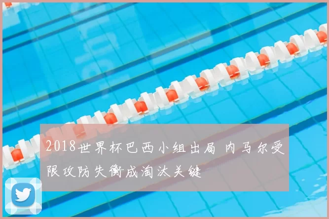 2018世界杯巴西小组出局 内马尔受限攻防失衡成淘汰关键