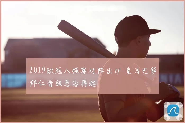 2019欧冠八强赛对阵出炉 皇马巴萨拜仁晋级悬念再起