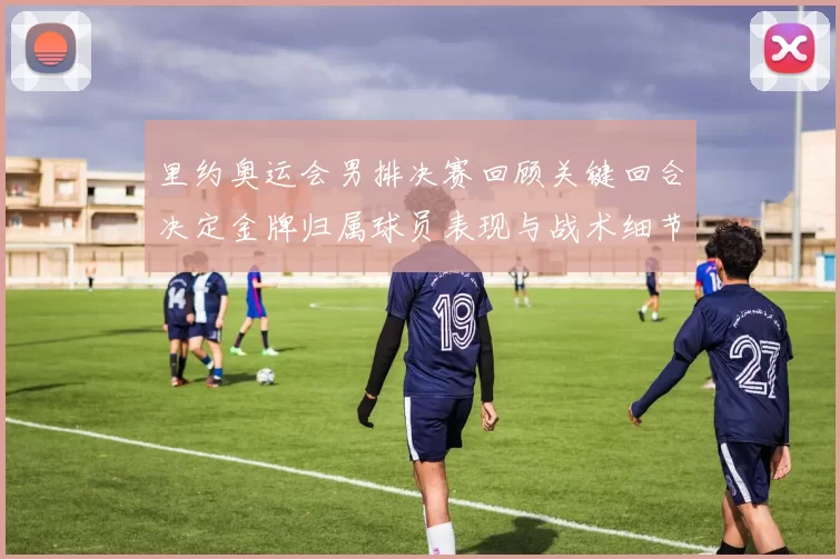 里约奥运会男排决赛回顾关键回合决定金牌归属球员表现与战术细节