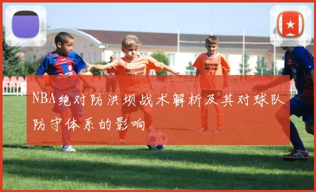 NBA绝对防洪坝战术解析及其对球队防守体系的影响