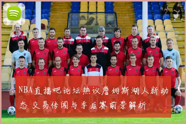 NBA直播吧论坛热议詹姆斯湖人新动态 交易传闻与季后赛前景解析