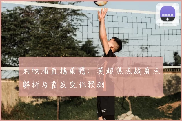 利物浦直播前瞻：英超焦点战看点解析与首发变化预测