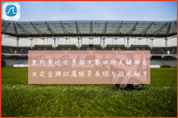 里约奥运会男排决赛回顾关键回合决定金牌归属球员表现与战术细节