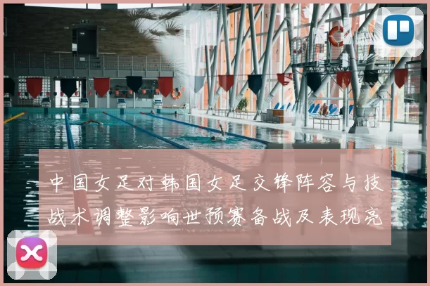 中国女足对韩国女足交锋阵容与技战术调整影响世预赛备战及表现亮点