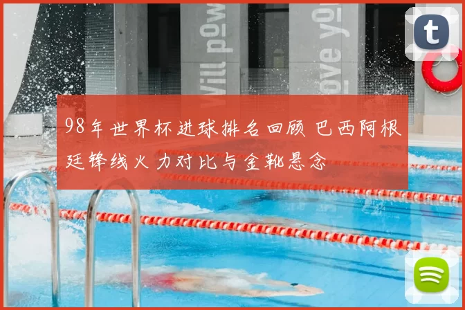 98年世界杯进球排名回顾 巴西阿根廷锋线火力对比与金靴悬念