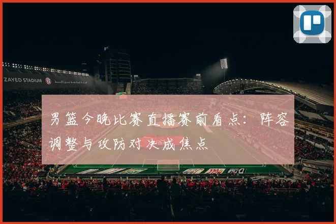 男篮今晚比赛直播赛前看点：阵容调整与攻防对决成焦点