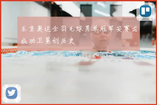 东京奥运会羽毛球男单冠军安赛龙成功卫冕创历史