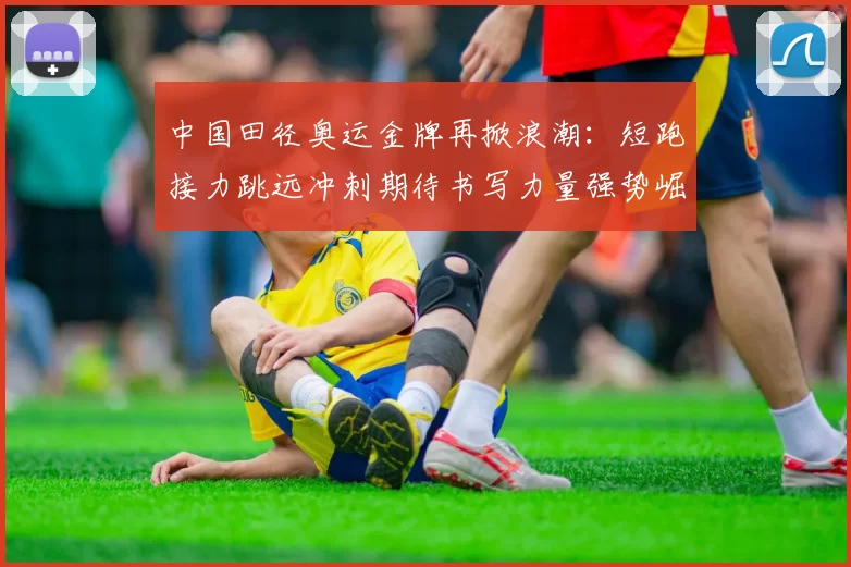 中国田径奥运金牌再掀浪潮：短跑接力跳远冲刺期待书写力量强势崛起