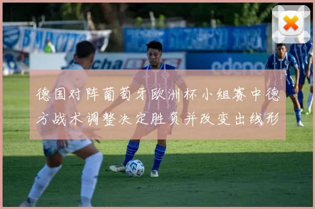 德国对阵葡萄牙欧洲杯小组赛中德方战术调整决定胜负并改变出线形势