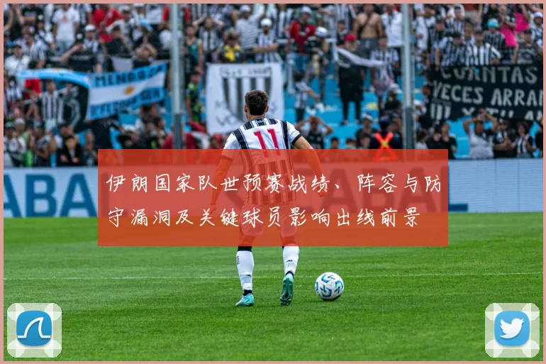 伊朗国家队世预赛战绩、阵容与防守漏洞及关键球员影响出线前景