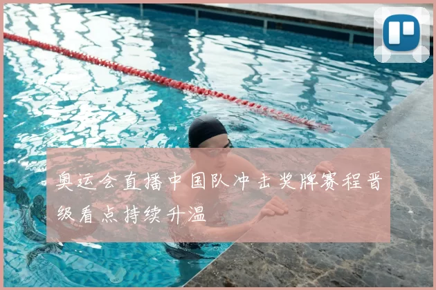 奥运会直播中国队冲击奖牌赛程晋级看点持续升温