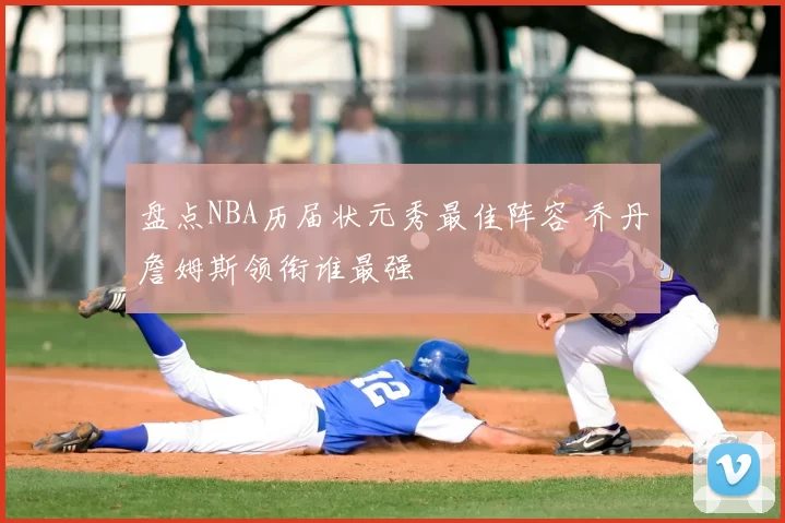 盘点NBA历届状元秀最佳阵容 乔丹詹姆斯领衔谁最强